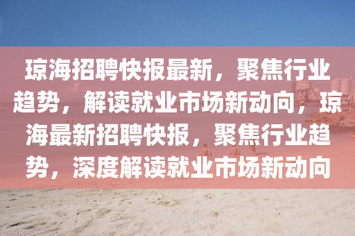 瓊海招聘快報最新，聚焦行業(yè)趨勢，解讀就業(yè)市場新動向，瓊海最新招聘快報，聚焦行業(yè)趨勢，深度山東水清源環(huán)?？萍加邢薰窘庾x就業(yè)市場新動向