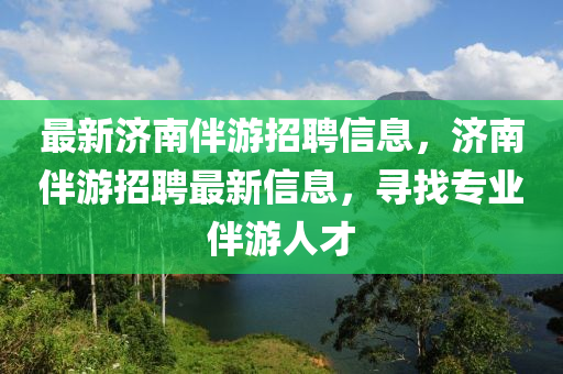 最新濟(jì)南伴游招聘信息，濟(jì)南伴游招聘最新信息，尋找專業(yè)伴游人才山東水清源環(huán)?？萍加邢薰? class=