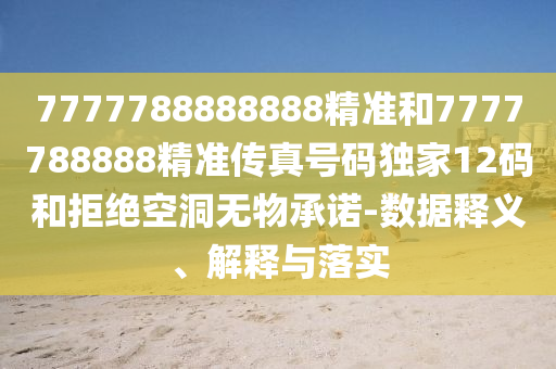 7777788888888精準和7777788888精準傳真號碼獨家12碼和拒絕空洞無物承諾-數(shù)據(jù)釋義、解釋與落實山東水清源環(huán)?？萍加邢薰? class=
