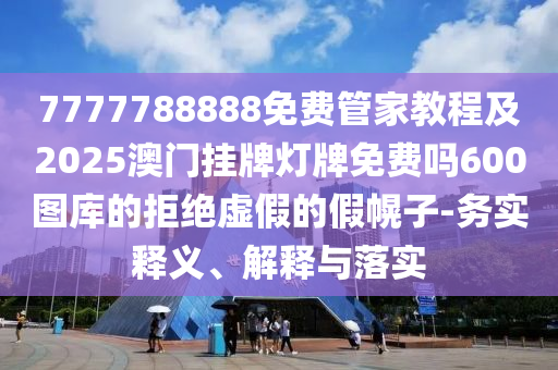 7777788888免費管家教程及2025澳門掛牌燈牌免費嗎山東水清源環(huán)保科技有限公司600圖庫的拒絕虛假的假幌子-務實釋義、解釋與落實