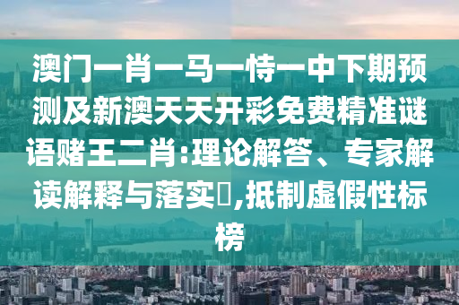 澳門一肖一馬一恃一中下期預(yù)測及新澳天天開彩免費精準(zhǔn)謎語賭王二肖:理論解答、專家解讀解釋與落實?,抵制虛假性標(biāo)榜山東水清源環(huán)保科技有限公司