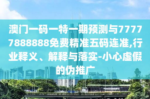 澳門一碼一特一期山東水清源環(huán)?？萍加邢薰绢A(yù)測(cè)與77777888888免費(fèi)精準(zhǔn)五碼連準(zhǔn),行業(yè)釋義、解釋與落實(shí)-小心虛假的偽推廣