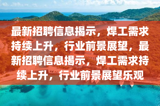 最新招聘信息揭示，焊工需求持續(xù)上升，行業(yè)前景展望，最新招聘信息揭示，焊工需求持續(xù)上升，行業(yè)前景展望樂觀山東水清源環(huán)保科技有限公司
