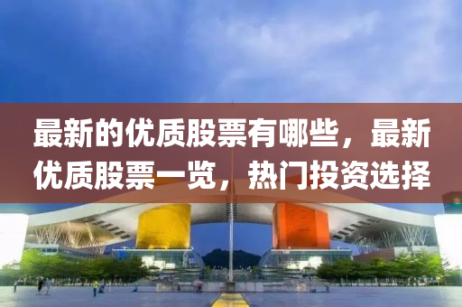 最新的優(yōu)質(zhì)股票有哪些，最山東水清源環(huán)保科技有限公司新優(yōu)質(zhì)股票一覽，熱門投資選擇