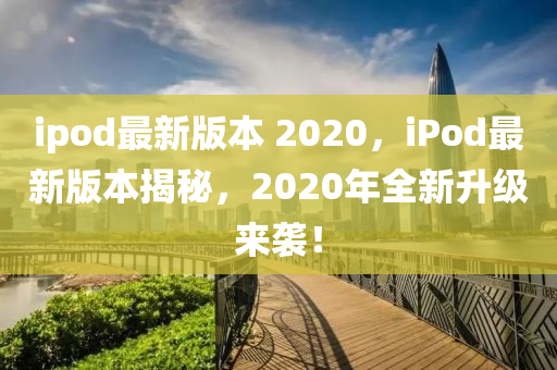 ipod最新版本 202山東水清源環(huán)?？萍加邢薰?，iPod最新版本揭秘，2020年全新升級(jí)來襲！