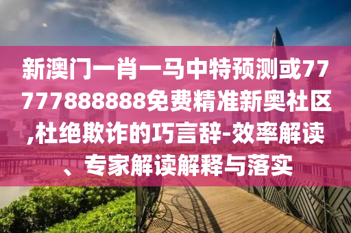 新澳門一肖一山東水清源環(huán)?？萍加邢薰抉R中特預測或77777888888免費精準新奧社區(qū),杜絕欺詐的巧言辭-效率解讀、專家解讀解釋與落實