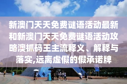 新澳門天天免費謎語活動最新和新澳門天天免費謎語活動攻略澳抓碼王主流釋義、解釋與落實,遠離虛假的假承諾牌山東水清源環(huán)保科技有限公司