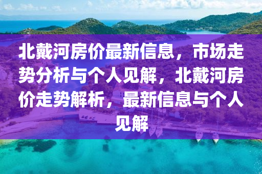 北戴河房?jī)r(jià)最新信息，市場(chǎng)走勢(shì)分析與個(gè)人見解，北戴河房?jī)r(jià)走勢(shì)解析，最新信息與個(gè)人見解山東水清源環(huán)?？萍加邢薰? class=